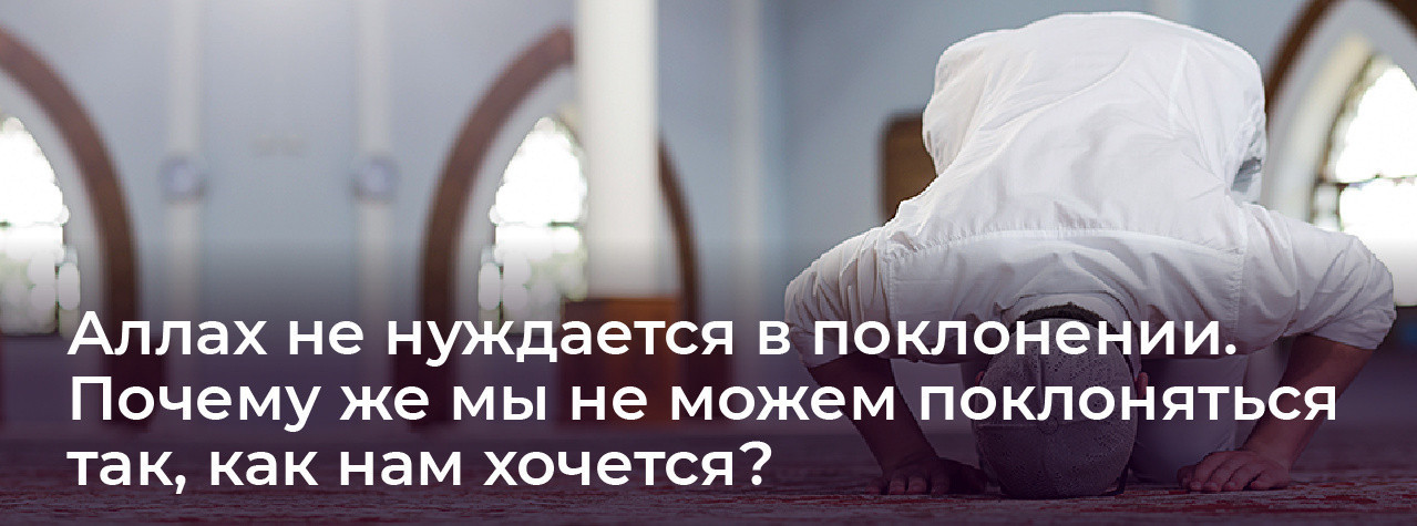 Аллах не нуждается в поклонении. Почему же мы не можем поклоняться так, как нам хочется?