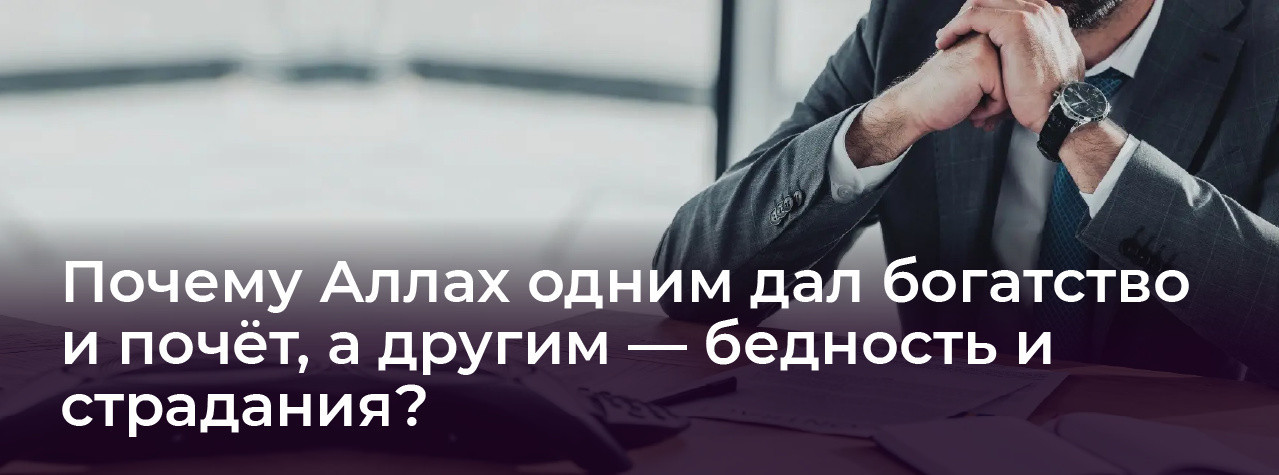 Почему Аллах одним дал богатство и почёт, а другим — бедность и страдания?