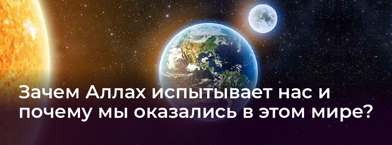 Зачем Аллах испытывает нас и почему мы оказались в этом мире?