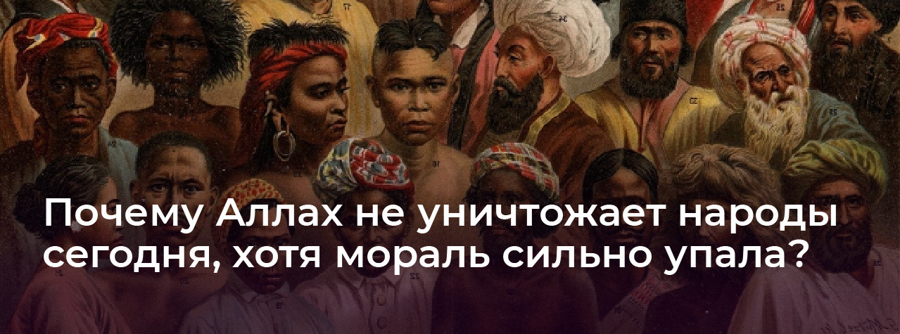 Почему Аллах не уничтожает народы сегодня, хотя мораль сильно упала?